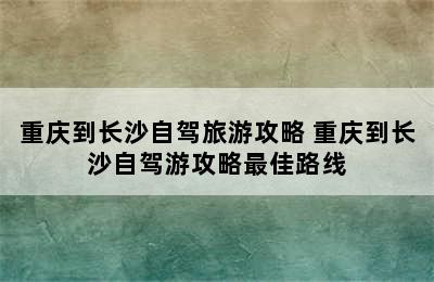 重庆到长沙自驾旅游攻略 重庆到长沙自驾游攻略最佳路线